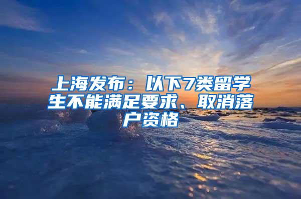 上海发布：以下7类留学生不能满足要求、取消落户资格