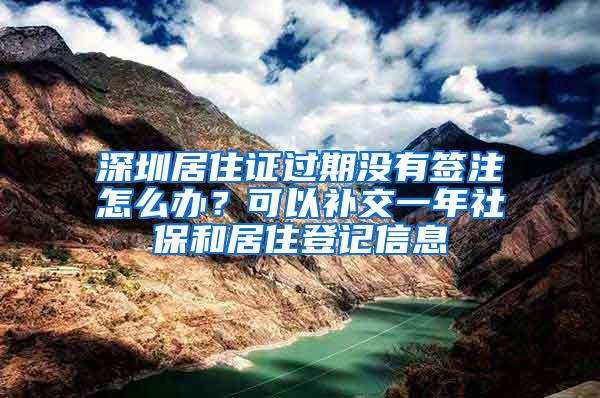 深圳居住证过期没有签注怎么办？可以补交一年社保和居住登记信息