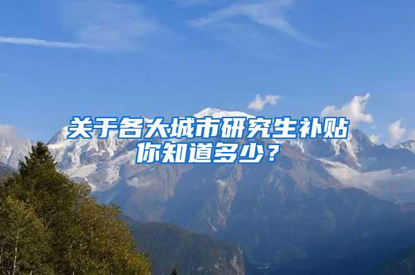 关于各大城市研究生补贴你知道多少？