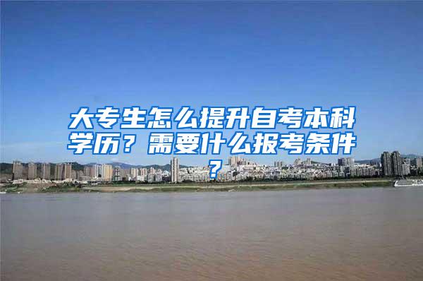 大专生怎么提升自考本科学历？需要什么报考条件？