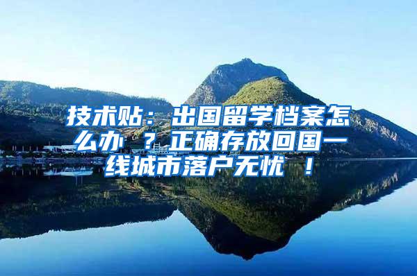 技术贴：出国留学档案怎么办 ？正确存放回国一线城市落户无忧 ！