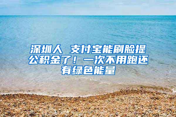 深圳人 支付宝能刷脸提公积金了！一次不用跑还有绿色能量