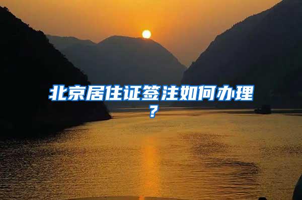 北京居住证签注如何办理？