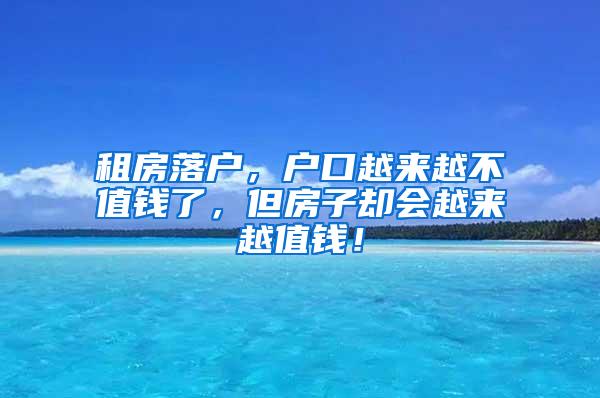 租房落户，户口越来越不值钱了，但房子却会越来越值钱！