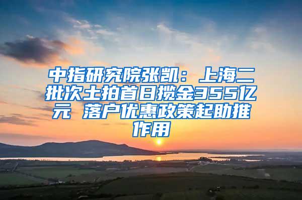 中指研究院张凯：上海二批次土拍首日揽金355亿元 落户优惠政策起助推作用