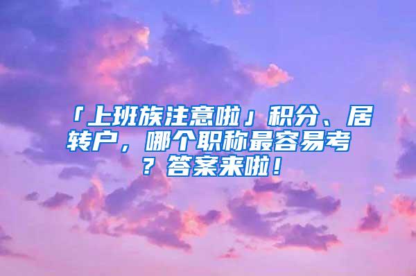 「上班族注意啦」积分、居转户，哪个职称最容易考？答案来啦！
