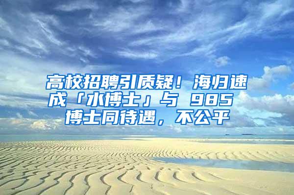高校招聘引质疑！海归速成「水博士」与 985 博士同待遇，不公平