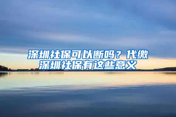 深圳社保可以断吗？代缴深圳社保有这些意义