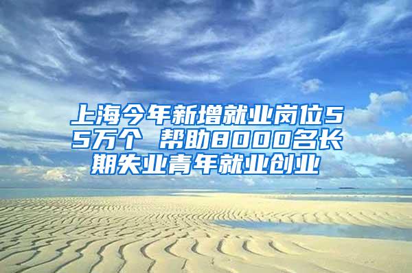 上海今年新增就业岗位55万个 帮助8000名长期失业青年就业创业