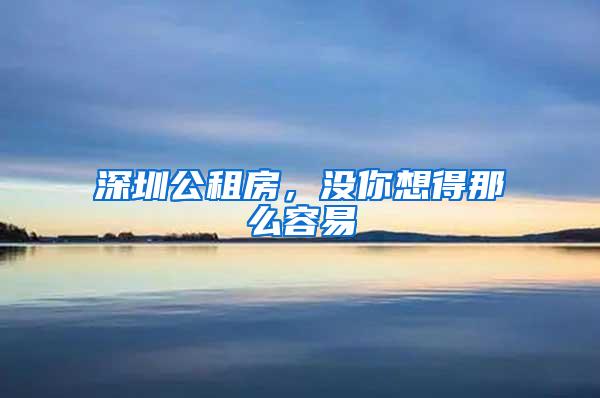 深圳公租房，没你想得那么容易