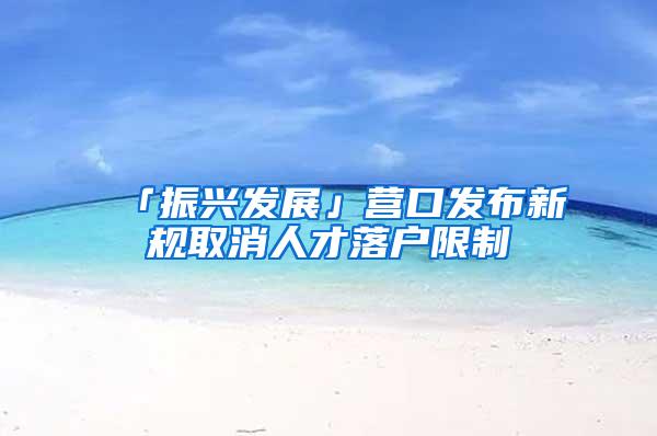 「振兴发展」营口发布新规取消人才落户限制