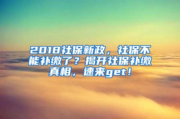2018社保新政，社保不能补缴了？揭开社保补缴真相，速来get！