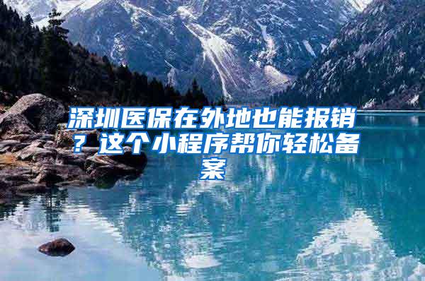 深圳医保在外地也能报销？这个小程序帮你轻松备案