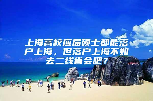 上海高校应届硕士都能落户上海，但落户上海不如去二线省会吧？