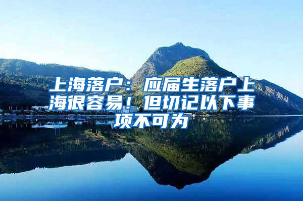 上海落户：应届生落户上海很容易！但切记以下事项不可为