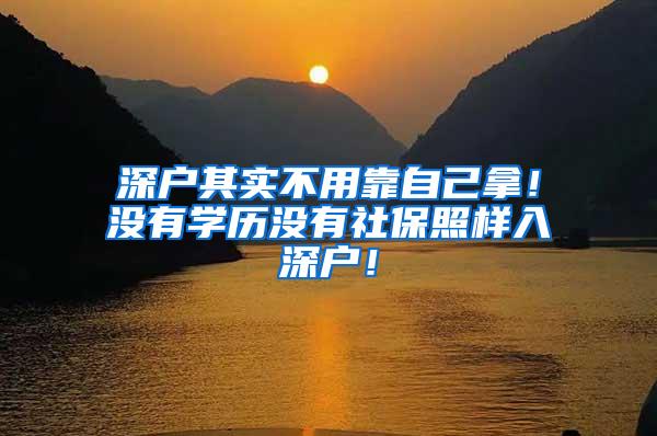 深户其实不用靠自己拿！没有学历没有社保照样入深户！