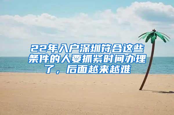 22年入户深圳符合这些条件的人要抓紧时间办理了，后面越来越难