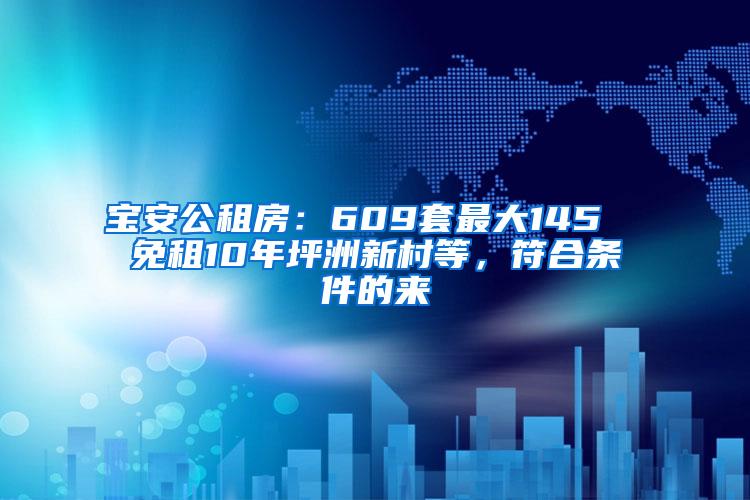 宝安公租房：609套最大145㎡ 免租10年坪洲新村等，符合条件的来
