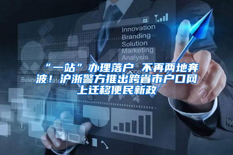 “一站”办理落户 不再两地奔波！沪浙警方推出跨省市户口网上迁移便民新政