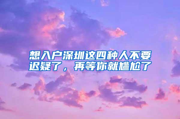 想入户深圳这四种人不要迟疑了，再等你就尴尬了