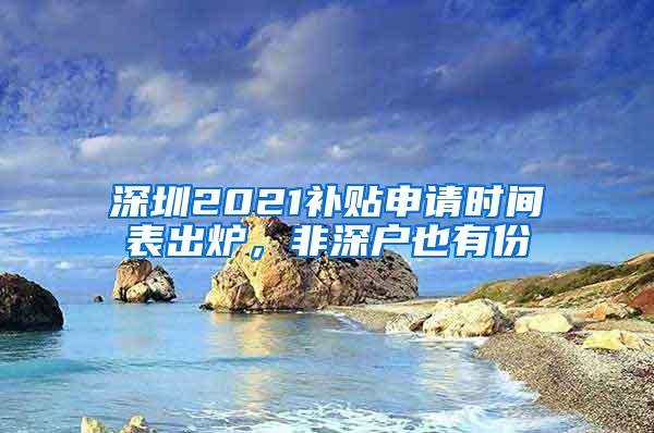 深圳2021补贴申请时间表出炉，非深户也有份