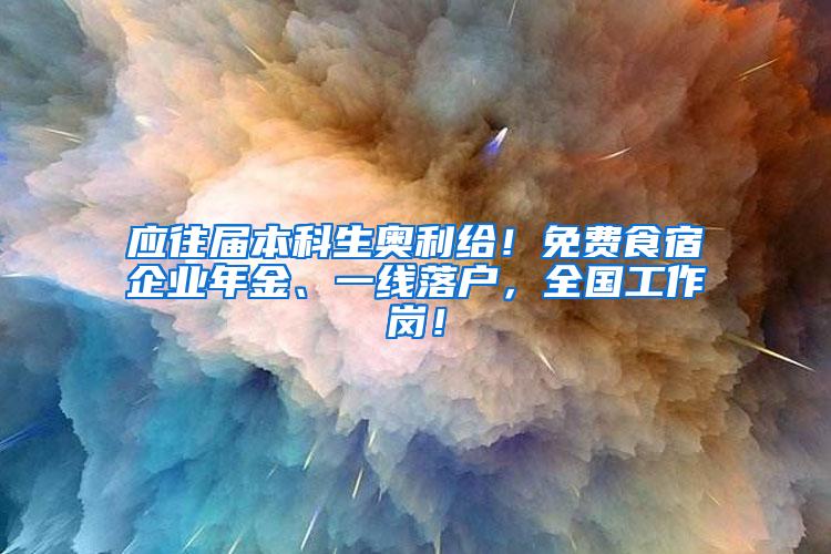 应往届本科生奥利给！免费食宿企业年金、一线落户，全国工作岗！