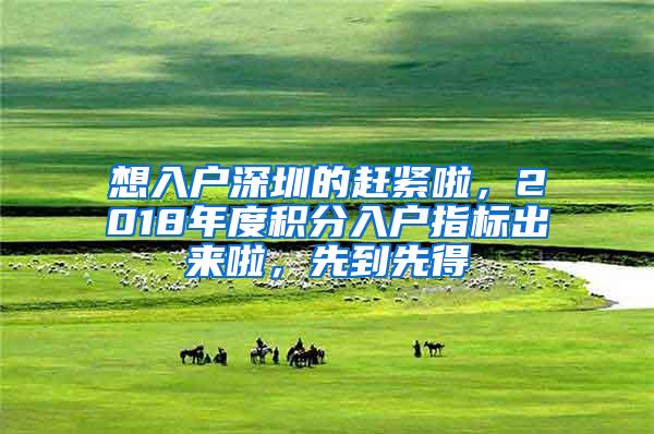 想入户深圳的赶紧啦，2018年度积分入户指标出来啦，先到先得