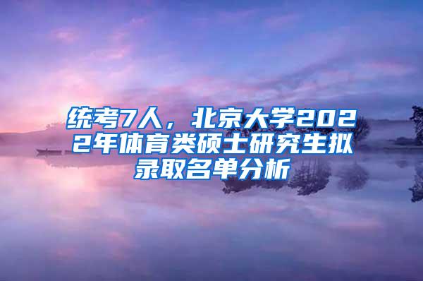 统考7人，北京大学2022年体育类硕士研究生拟录取名单分析