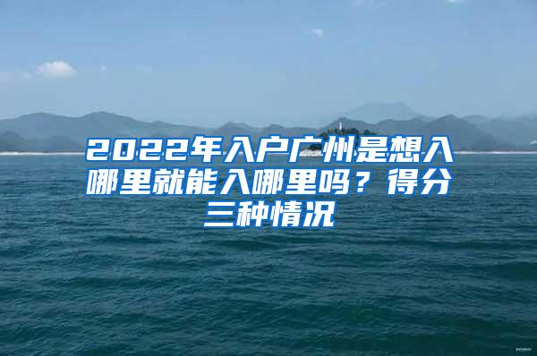 2022年入户广州是想入哪里就能入哪里吗？得分三种情况