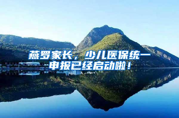 燕罗家长，少儿医保统一申报已经启动啦！