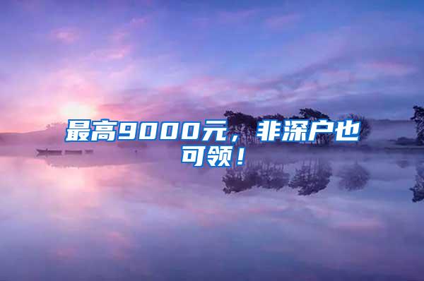 最高9000元，非深户也可领！