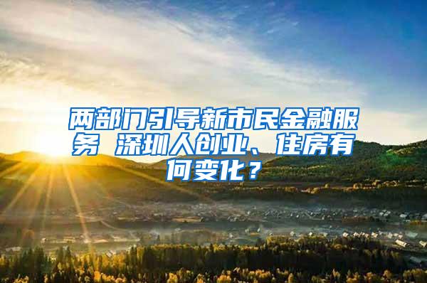 两部门引导新市民金融服务 深圳人创业、住房有何变化？