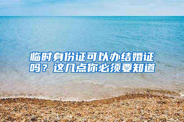 临时身份证可以办结婚证吗？这几点你必须要知道