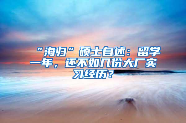 “海归”硕士自述：留学一年，还不如几份大厂实习经历？