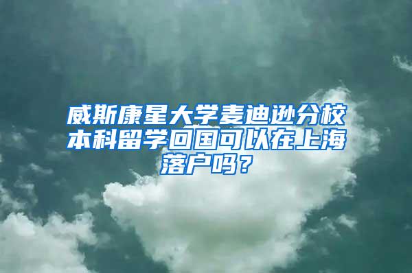 威斯康星大学麦迪逊分校本科留学回国可以在上海落户吗？