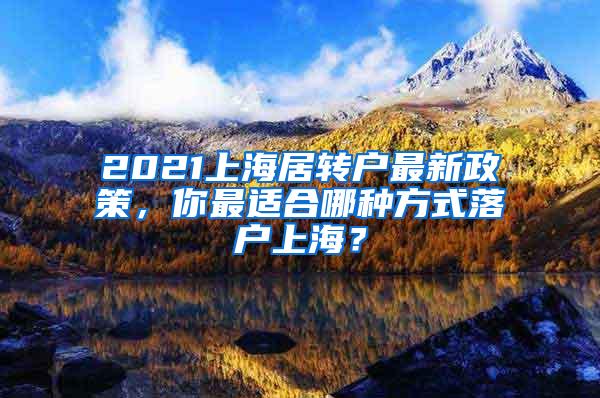 2021上海居转户最新政策，你最适合哪种方式落户上海？