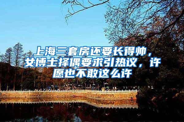 上海三套房还要长得帅，女博士择偶要求引热议，许愿也不敢这么许