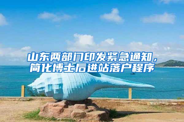 山东两部门印发紧急通知，简化博士后进站落户程序