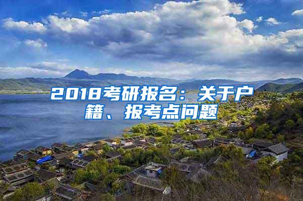 2018考研报名：关于户籍、报考点问题