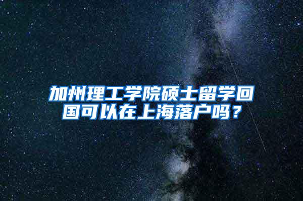 加州理工学院硕士留学回国可以在上海落户吗？