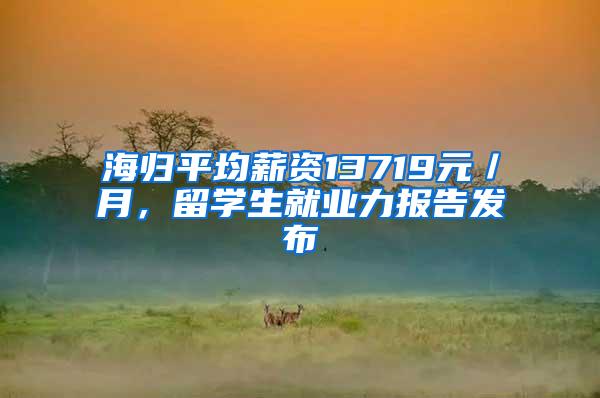海归平均薪资13719元／月，留学生就业力报告发布