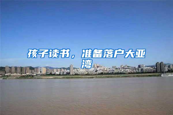 孩子读书，准备落户大亚湾