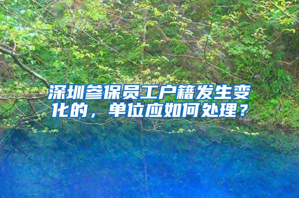 深圳参保员工户籍发生变化的，单位应如何处理？