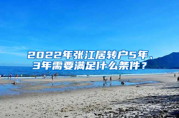 2022年张江居转户5年、3年需要满足什么条件？