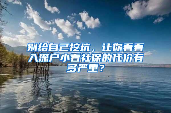 别给自己挖坑，让你看看入深户小看社保的代价有多严重？