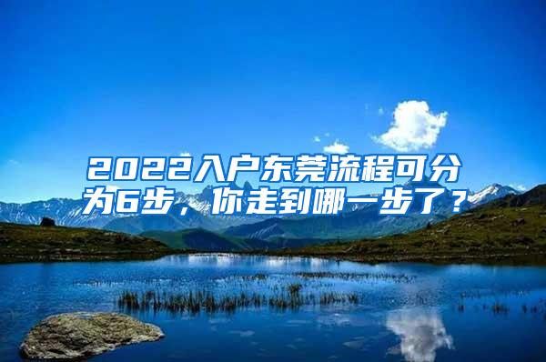 2022入户东莞流程可分为6步，你走到哪一步了？