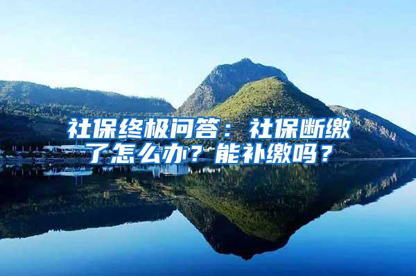 社保终极问答：社保断缴了怎么办？能补缴吗？
