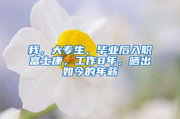 我，大专生，毕业后入职富士康，工作8年，晒出如今的年薪