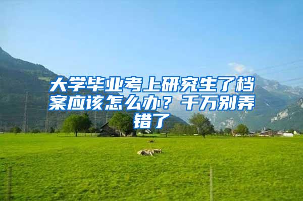 大学毕业考上研究生了档案应该怎么办？千万别弄错了
