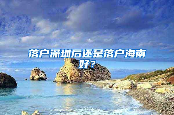 落户深圳后还是落户海南好？